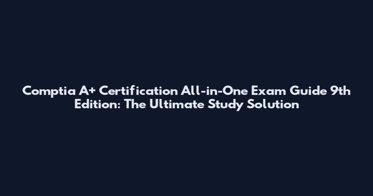 Comptia A+ Certification All-in-One Exam Guide 9th Edition: The Ultimate Study Solution