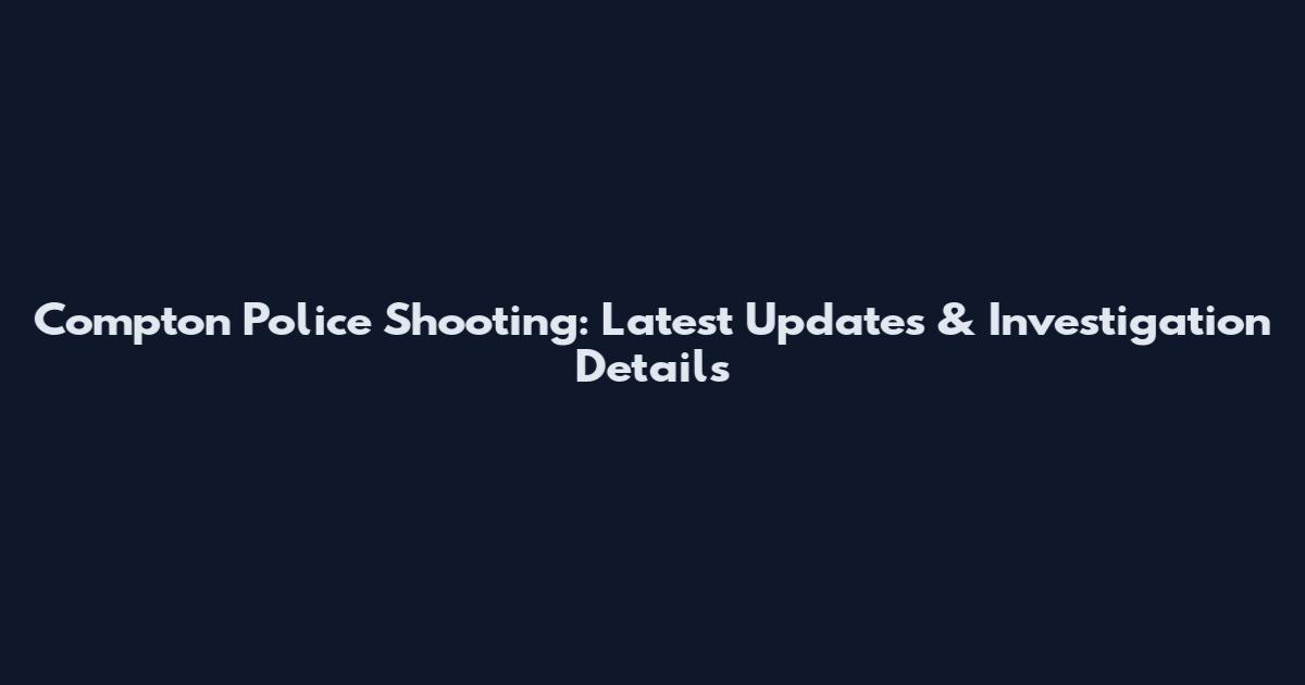 Compton Police Shooting: Latest Updates & Investigation Details