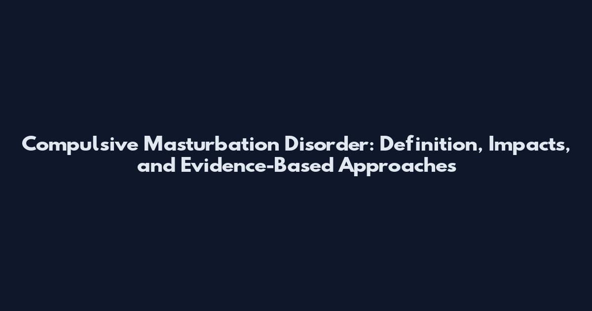 Compulsive Masturbation Disorder: Definition, Impacts, and Evidence-Based Approaches