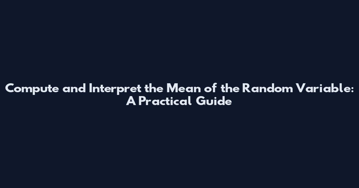 Compute and Interpret the Mean of the Random Variable: A Practical Guide