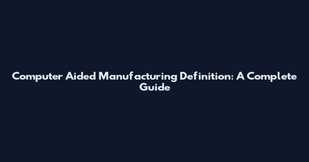 Computer Aided Manufacturing Definition: A Complete Guide