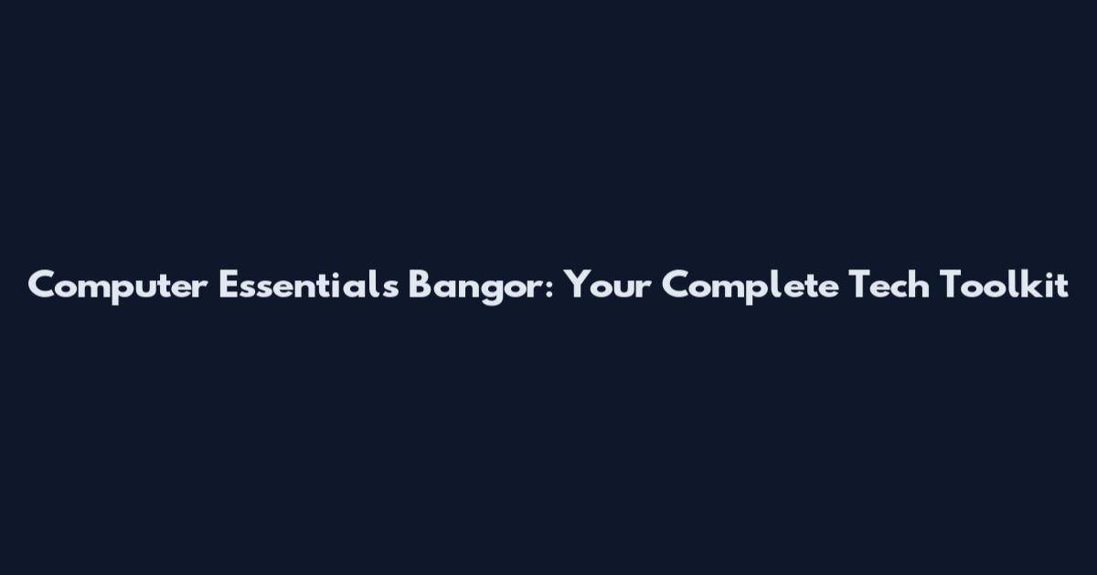 Computer Essentials Bangor: Your Complete Tech Toolkit