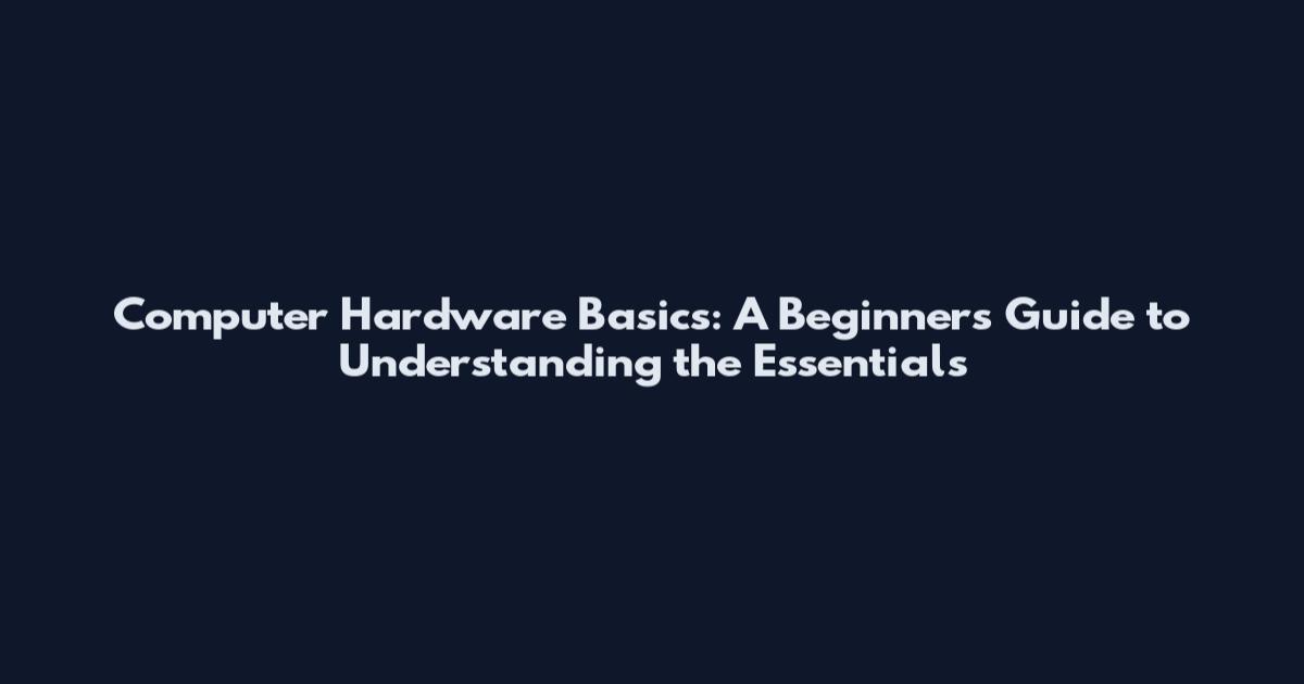 Computer Hardware Basics: A Beginner's Guide to Understanding the Essentials