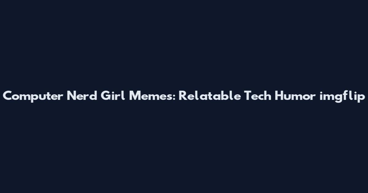 Computer Nerd Girl Memes: Relatable Tech Humor imgflip