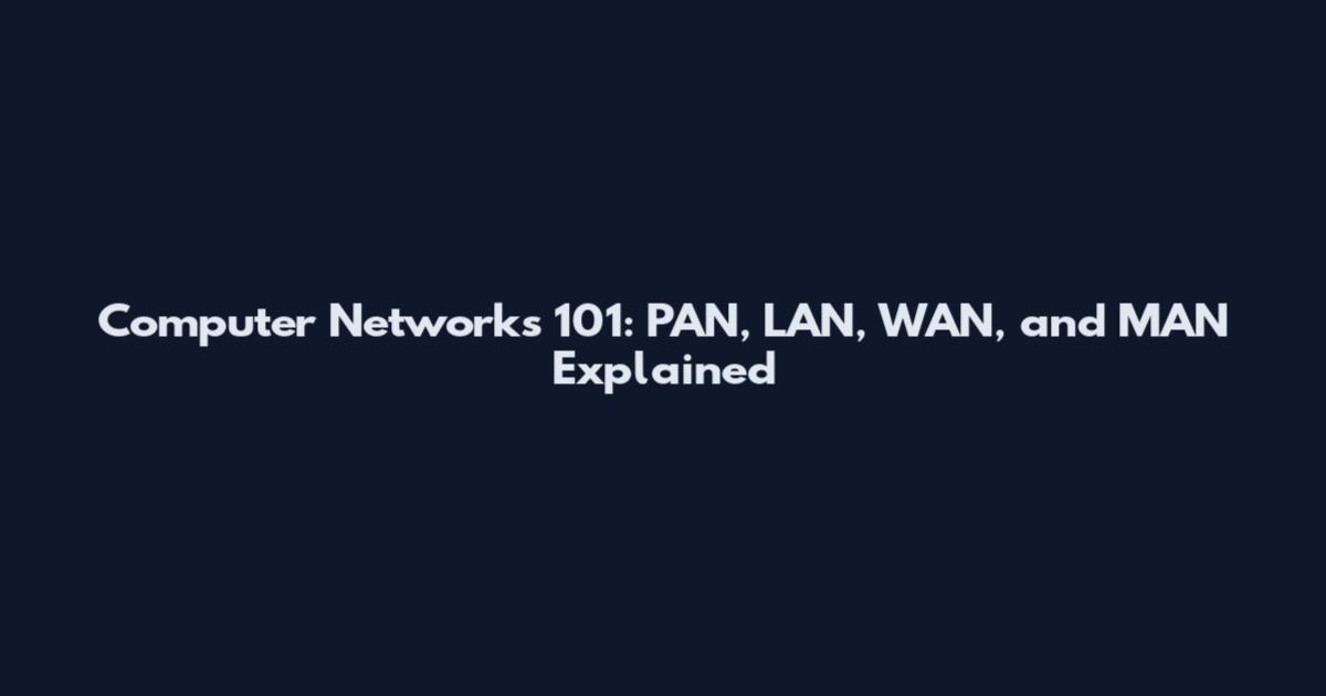 Computer Networks 101: PAN, LAN, WAN, and MAN Explained