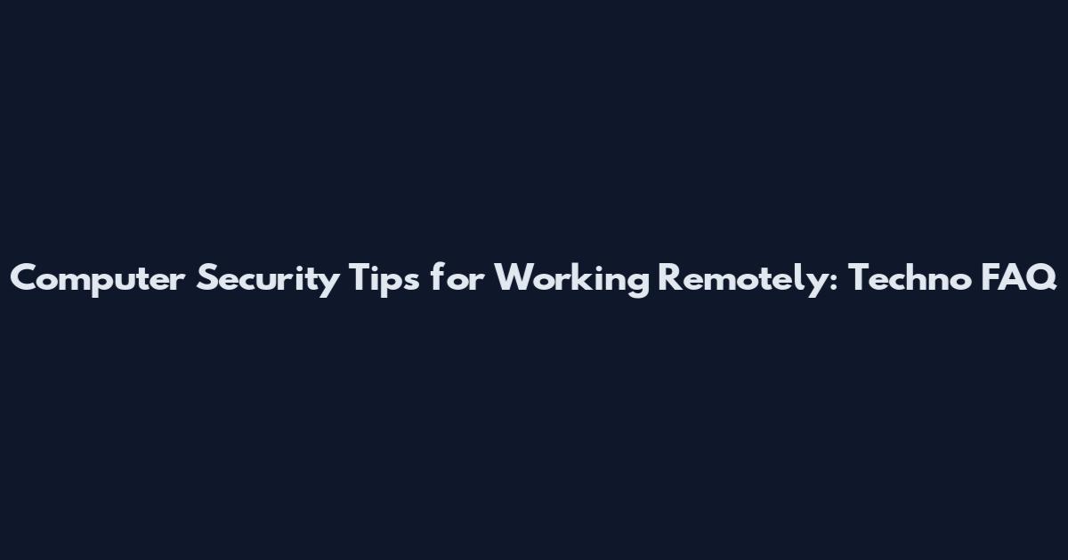 Computer Security Tips for Working Remotely: Techno FAQ