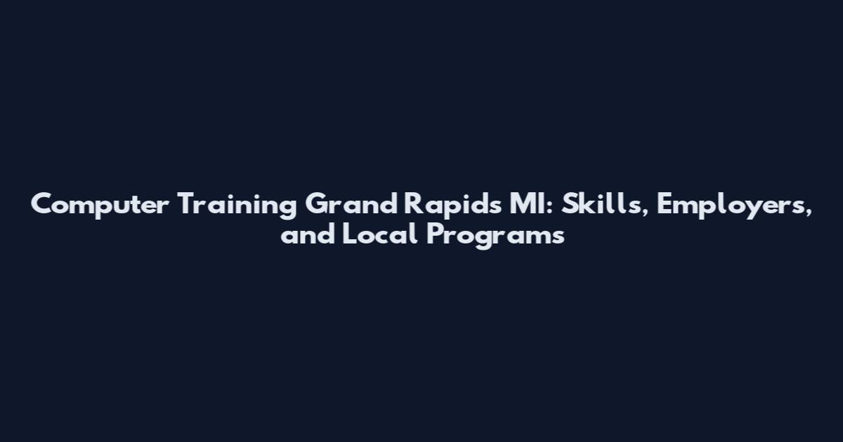 Computer Training Grand Rapids MI: Skills, Employers, and Local Programs
