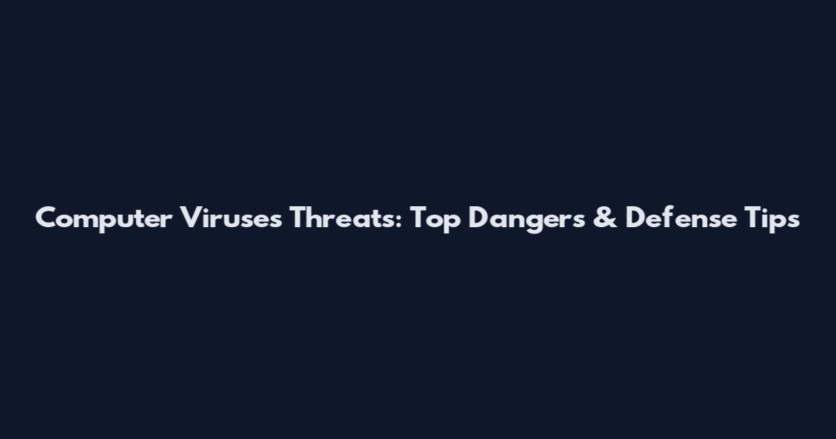 Computer Viruses Threats: Top Dangers & Defense Tips