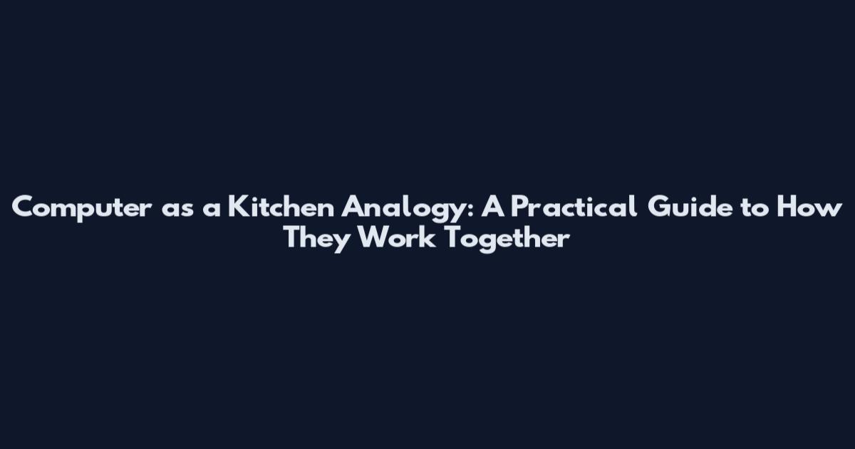 Computer as a Kitchen Analogy: A Practical Guide to How They Work Together