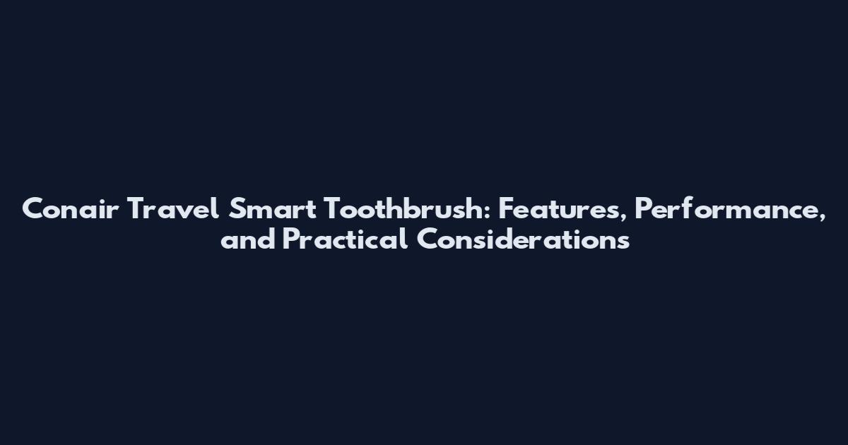 Conair Travel Smart Toothbrush: Features, Performance, and Practical Considerations