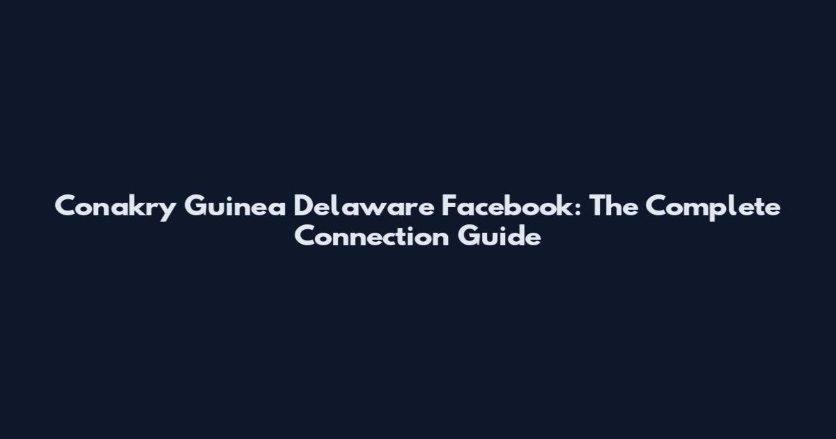 Conakry Guinea Delaware Facebook: The Complete Connection Guide