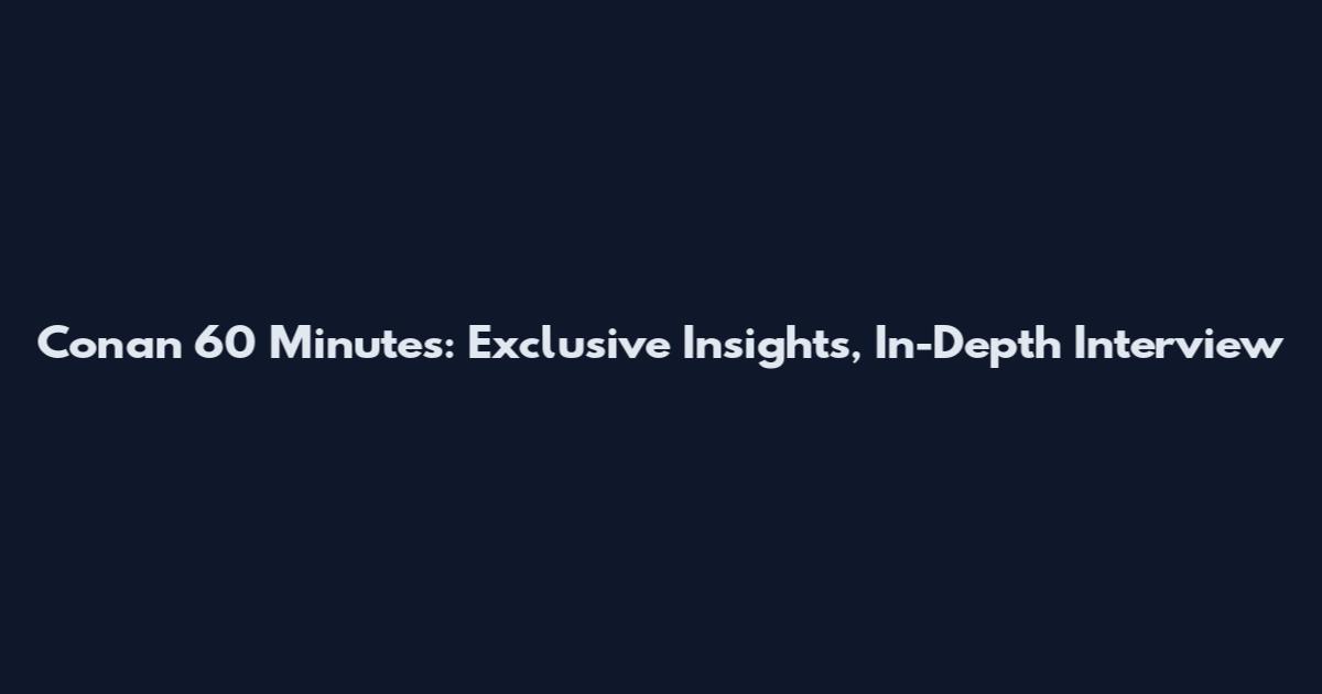 Conan 60 Minutes: Exclusive Insights, In-Depth Interview