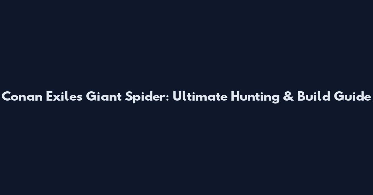 Conan Exiles Giant Spider: Ultimate Hunting & Build Guide
