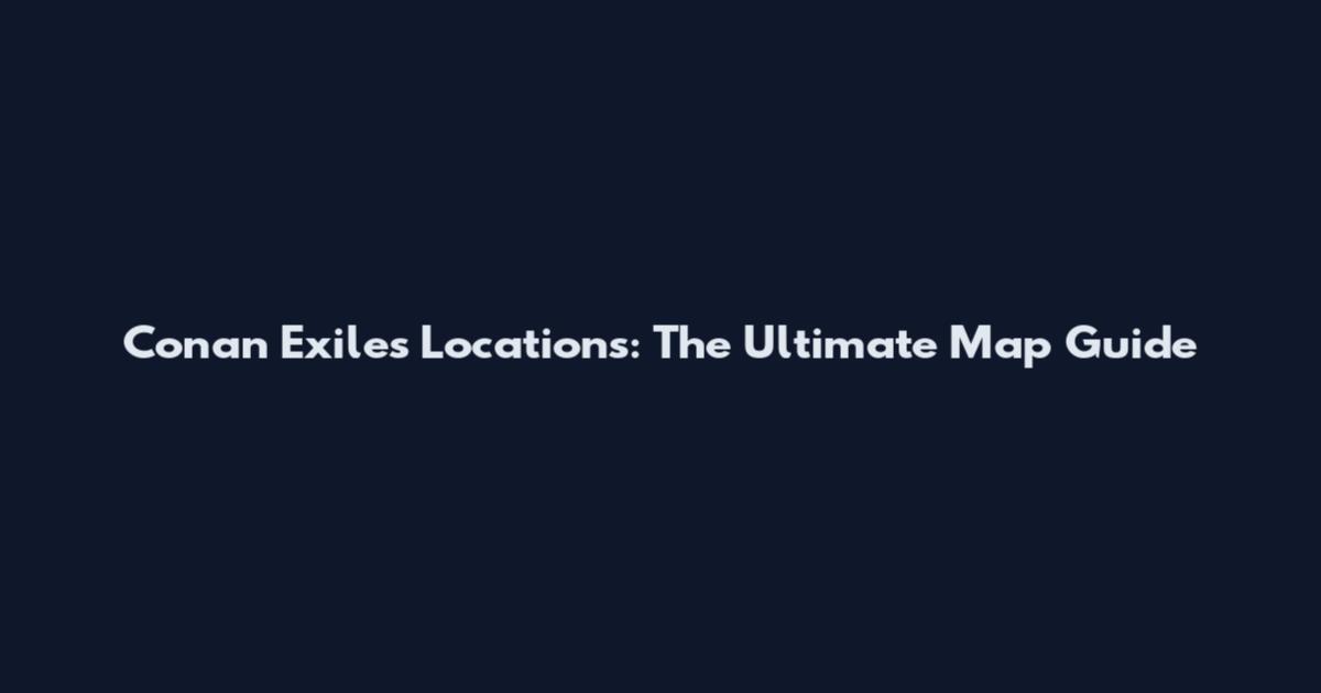 Conan Exiles Locations: The Ultimate Map Guide