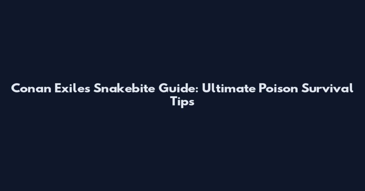 Conan Exiles Snakebite Guide: Ultimate Poison Survival Tips