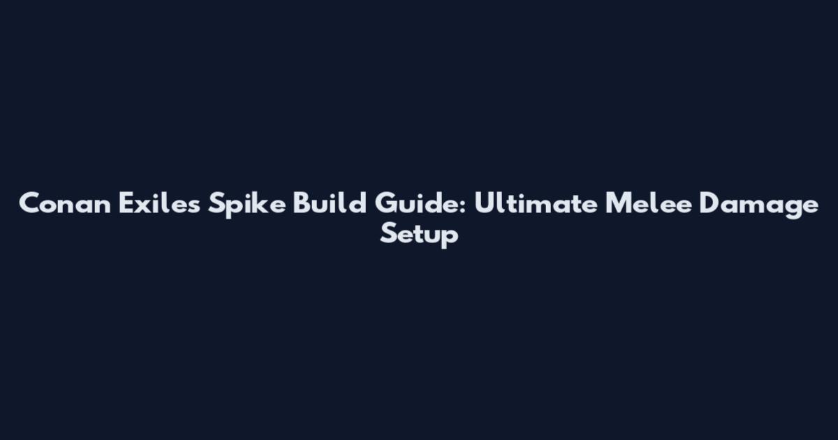 Conan Exiles Spike Build Guide: Ultimate Melee Damage Setup