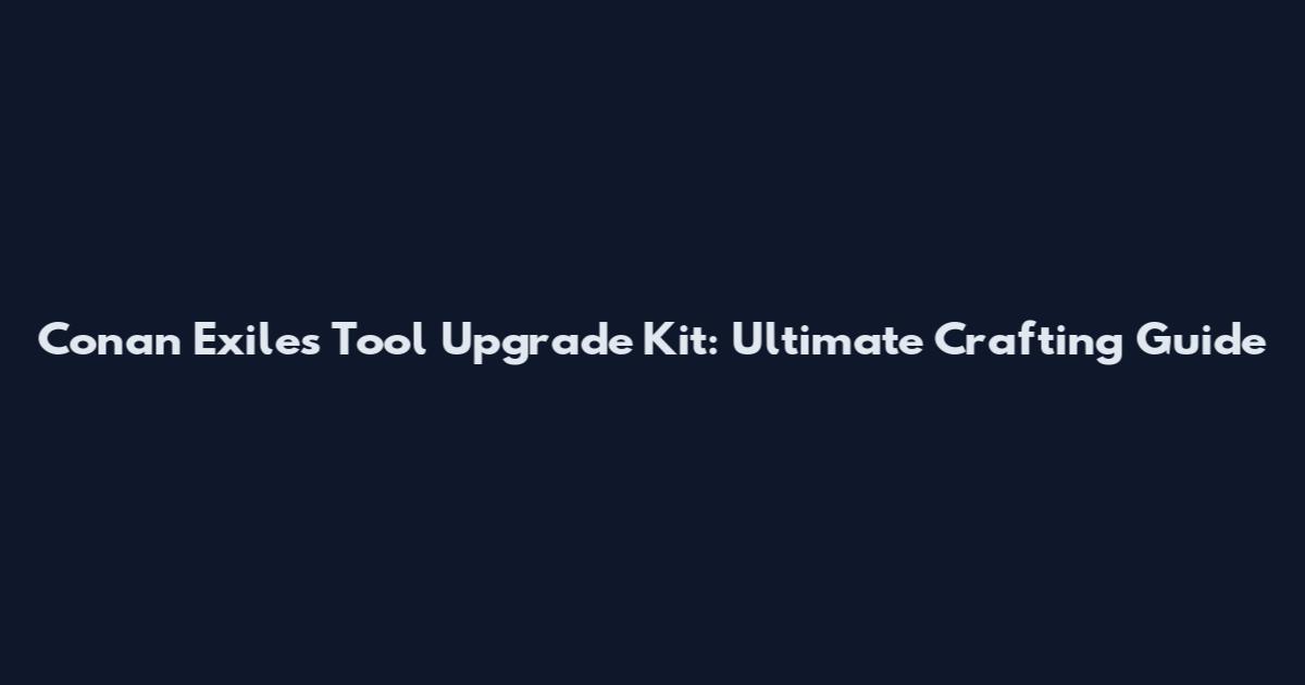 Conan Exiles Tool Upgrade Kit: Ultimate Crafting Guide
