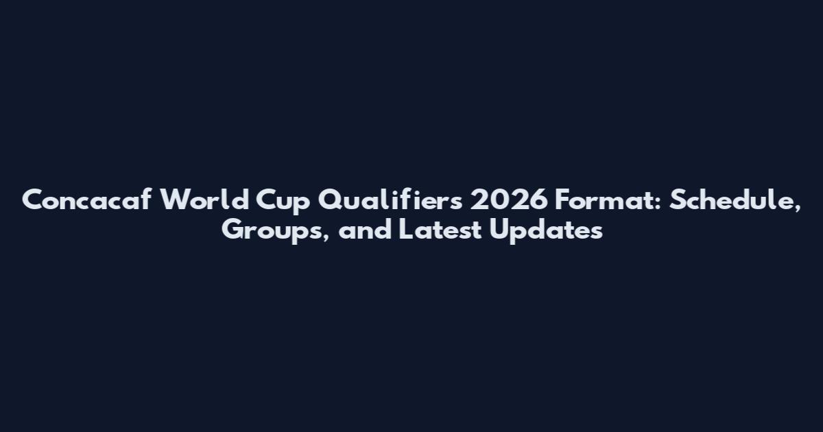 Concacaf World Cup Qualifiers 2026 Format: Schedule, Groups, and Latest Updates