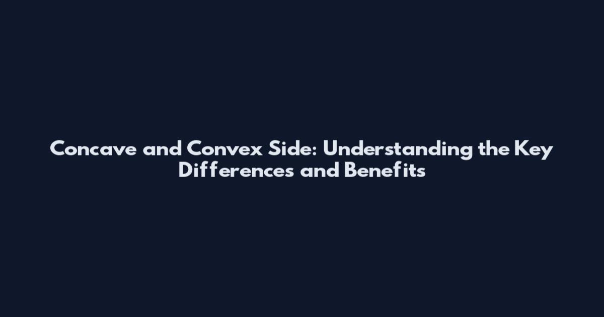 Concave and Convex Side: Understanding the Key Differences and Benefits