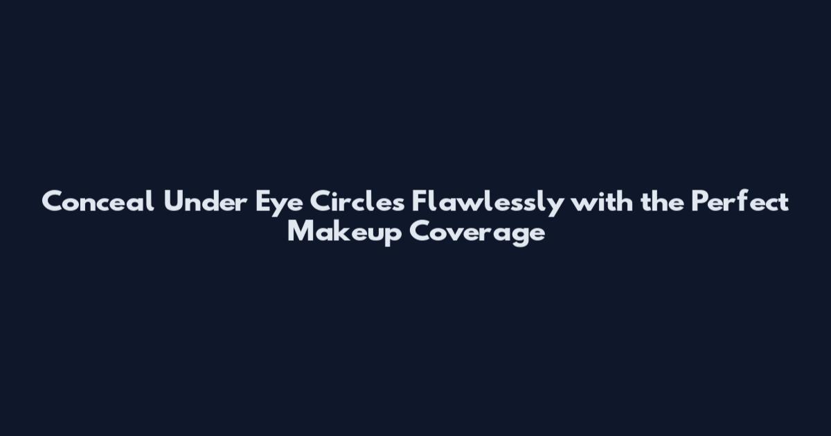 Conceal Under Eye Circles Flawlessly with the Perfect Makeup Coverage