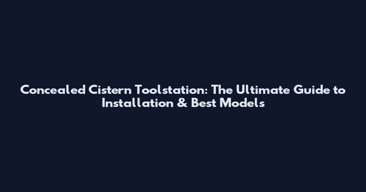 Concealed Cistern Toolstation: The Ultimate Guide to Installation & Best Models