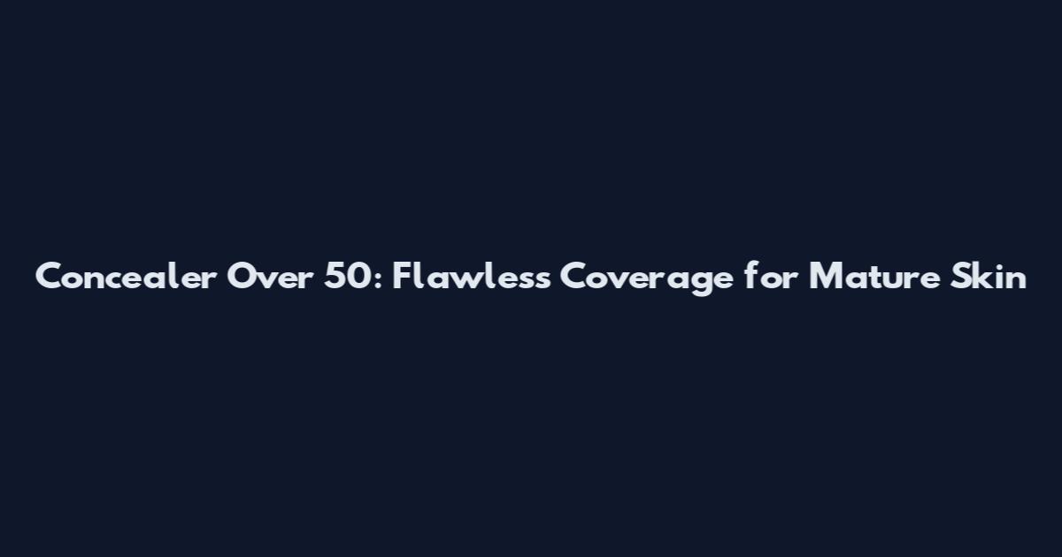 Concealer Over 50: Flawless Coverage for Mature Skin
