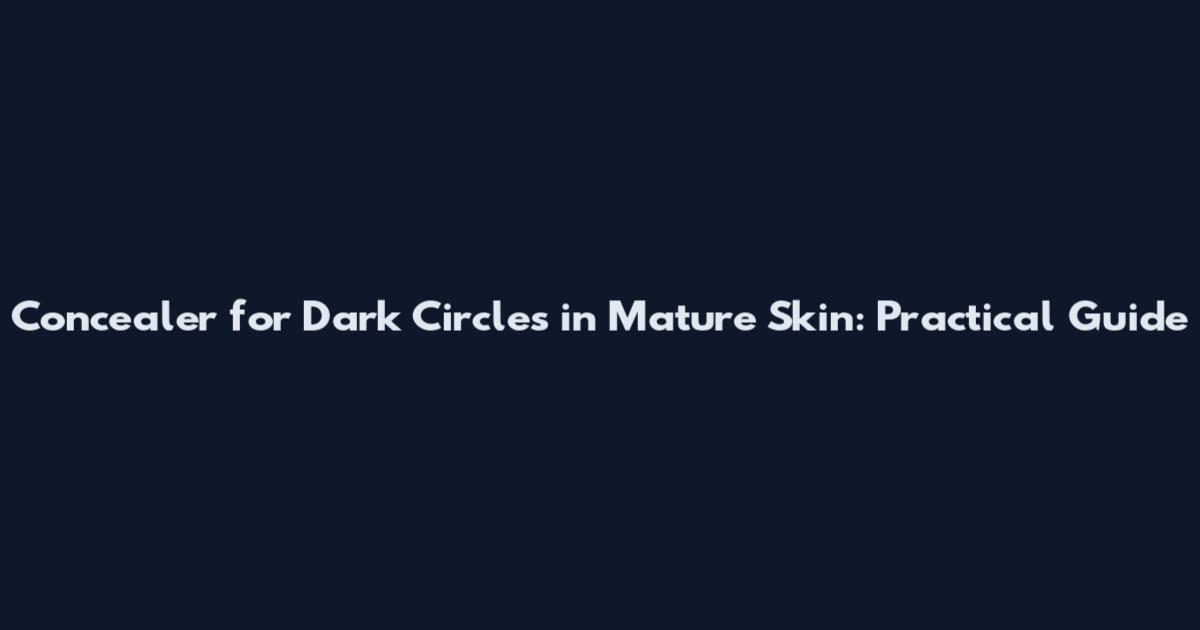 Concealer for Dark Circles in Mature Skin: Practical Guide