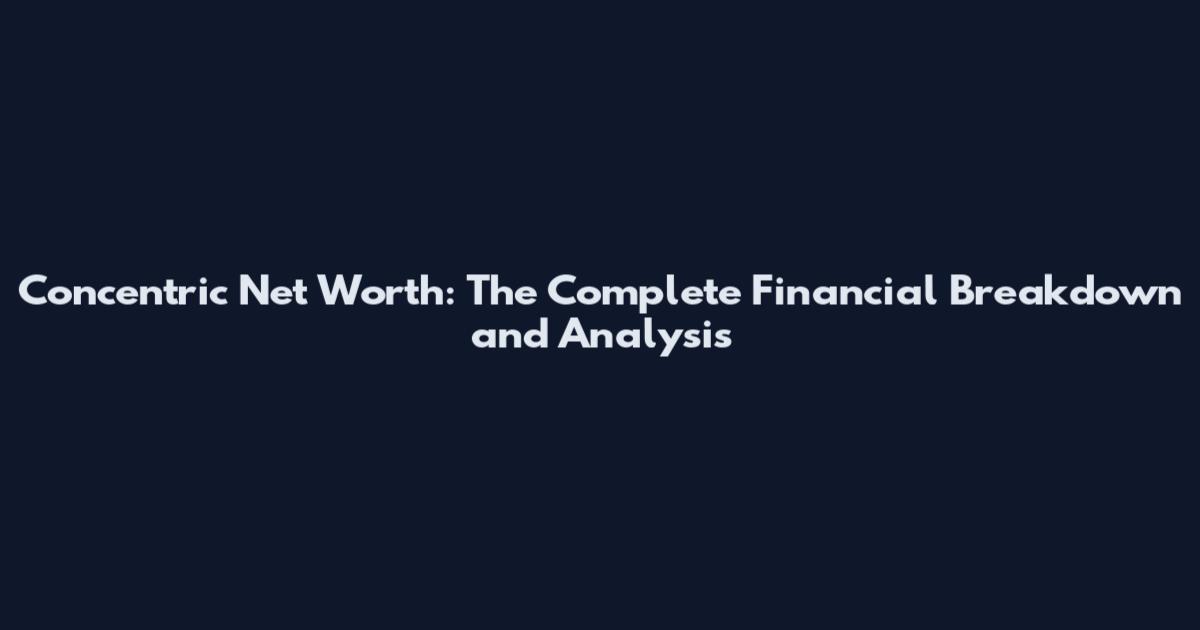 Concentric Net Worth: The Complete Financial Breakdown and Analysis