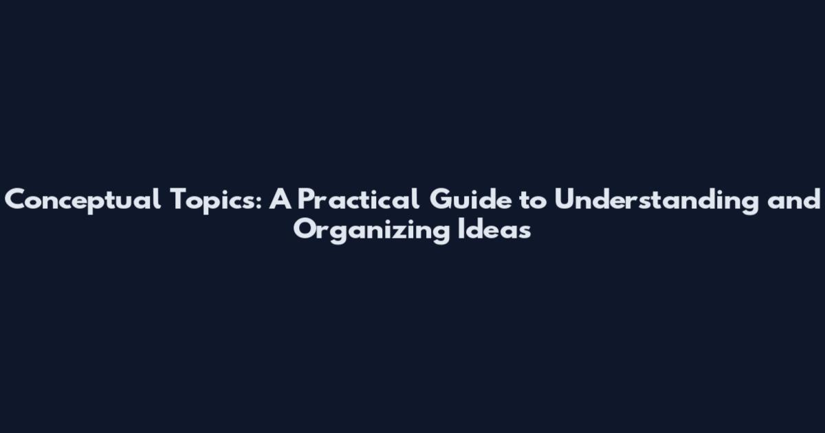 Conceptual Topics: A Practical Guide to Understanding and Organizing Ideas