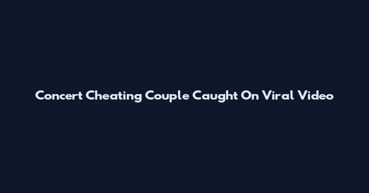Concert Cheating Couple Caught On Viral Video