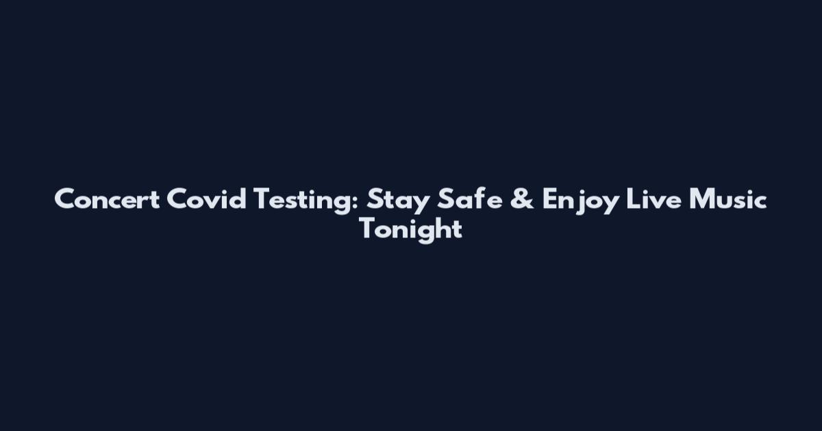 Concert Covid Testing: Stay Safe & Enjoy Live Music Tonight