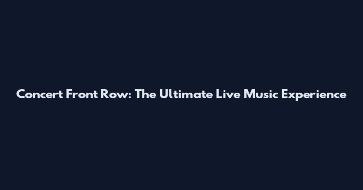 Concert Front Row: The Ultimate Live Music Experience