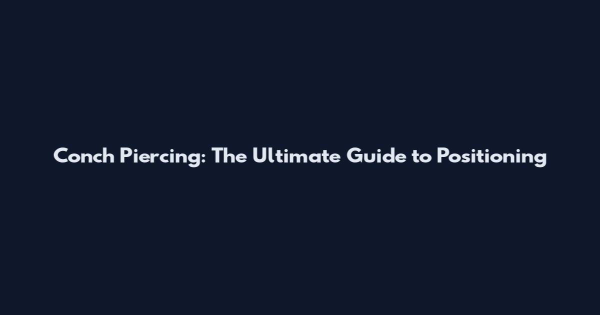 Conch Piercing: The Ultimate Guide to Positioning
