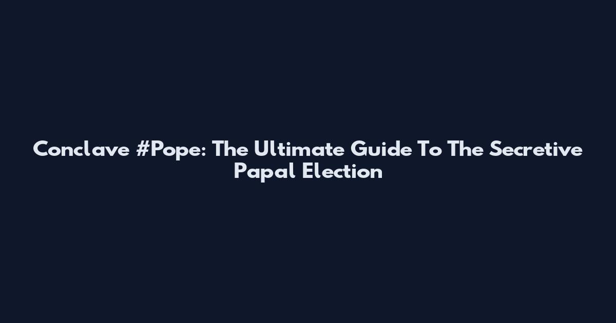 Conclave #Pope: The Ultimate Guide To The Secretive Papal Election