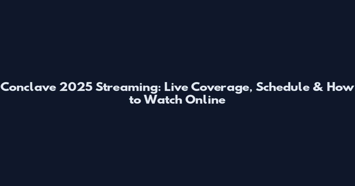 Conclave 2025 Streaming: Live Coverage, Schedule & How to Watch Online