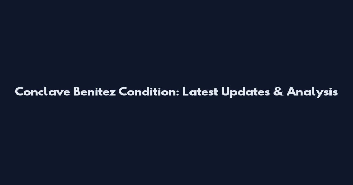 Conclave Benitez Condition: Latest Updates & Analysis