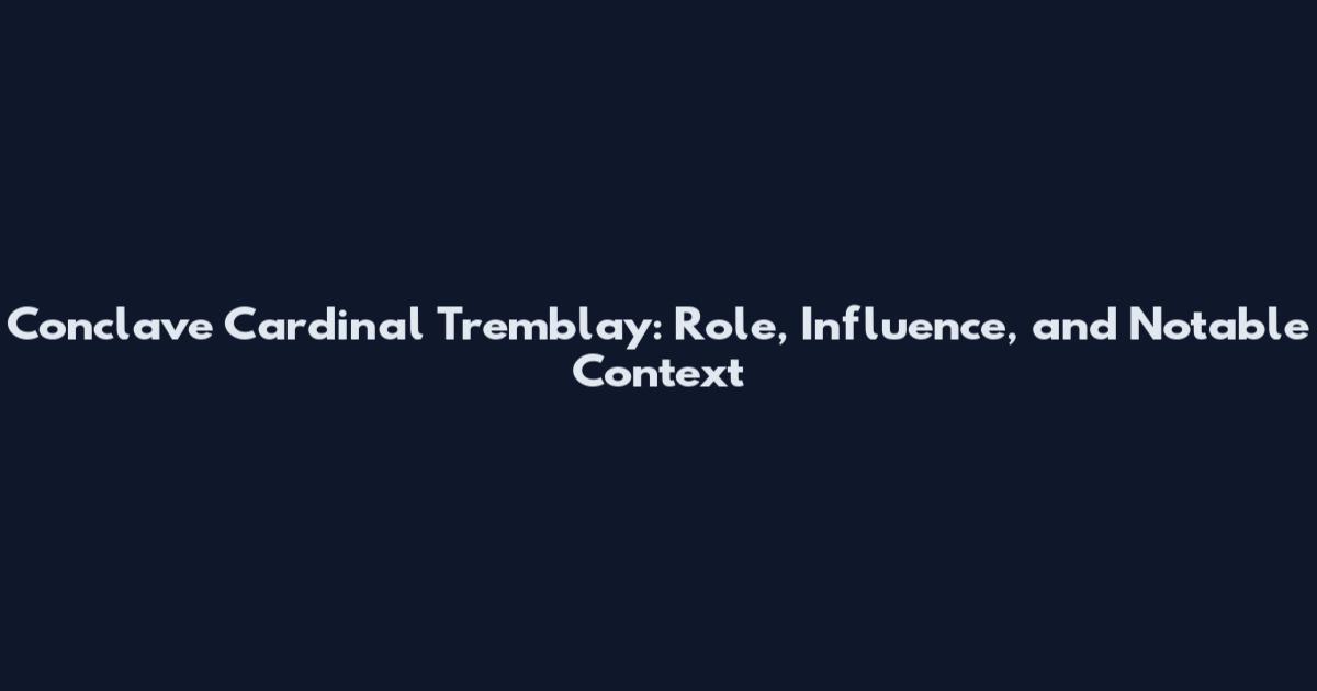 Conclave Cardinal Tremblay: Role, Influence, and Notable Context