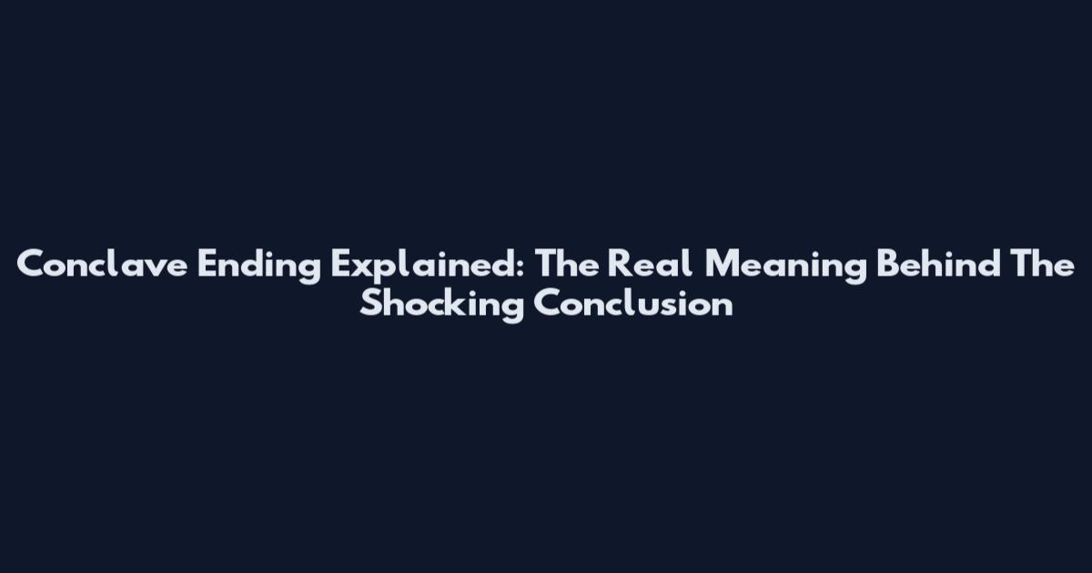 Conclave Ending Explained: The Real Meaning Behind The Shocking Conclusion