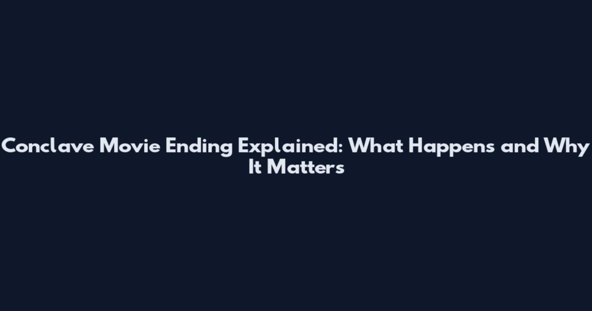 Conclave Movie Ending Explained: What Happens and Why It Matters