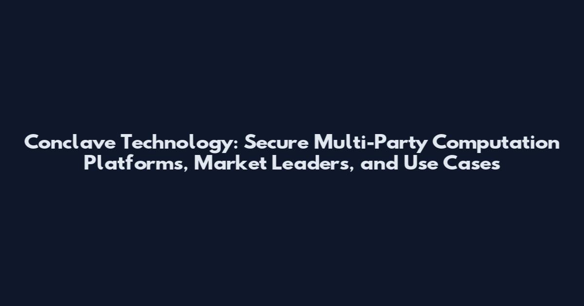 Conclave Technology: Secure Multi-Party Computation Platforms, Market Leaders, and Use Cases