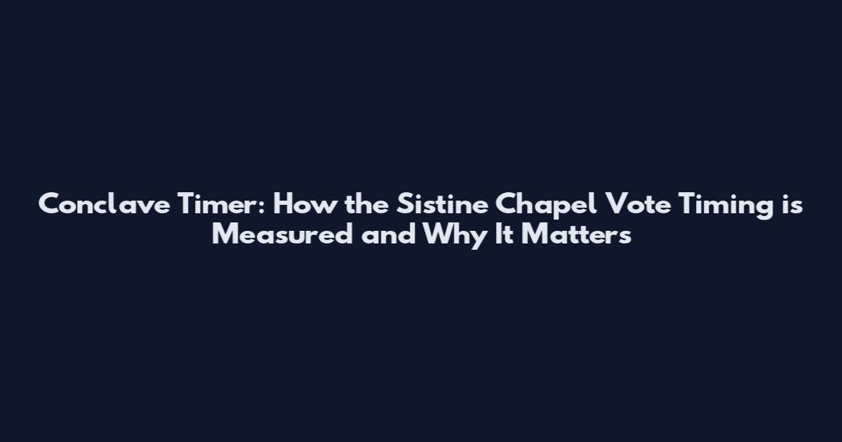 Conclave Timer: How the Sistine Chapel Vote Timing is Measured and Why It Matters