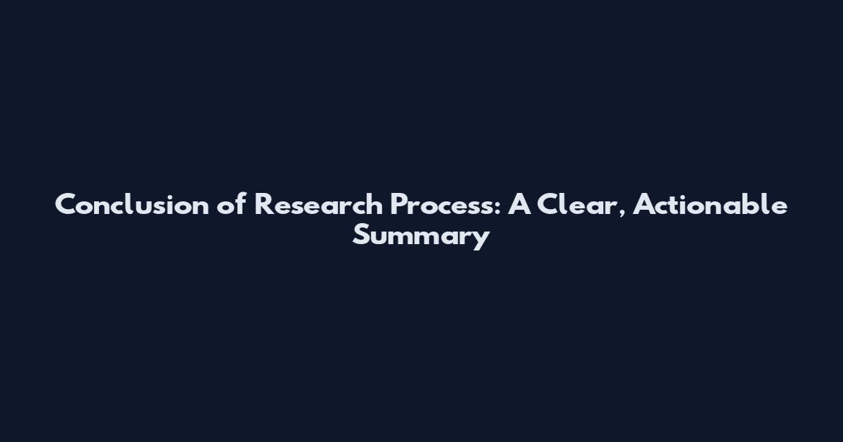 Conclusion of Research Process: A Clear, Actionable Summary