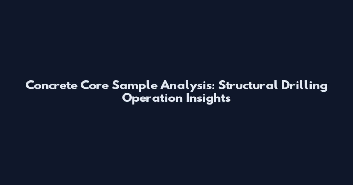 Concrete Core Sample Analysis: Structural Drilling Operation Insights