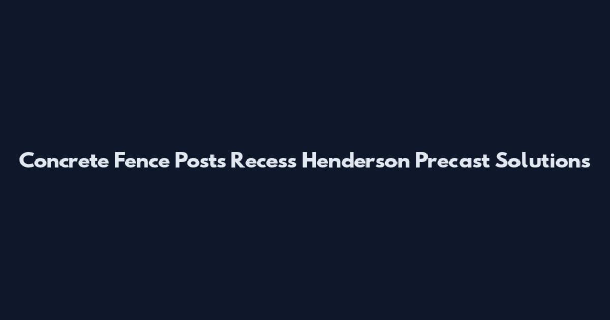 Concrete Fence Posts Recess Henderson Precast Solutions