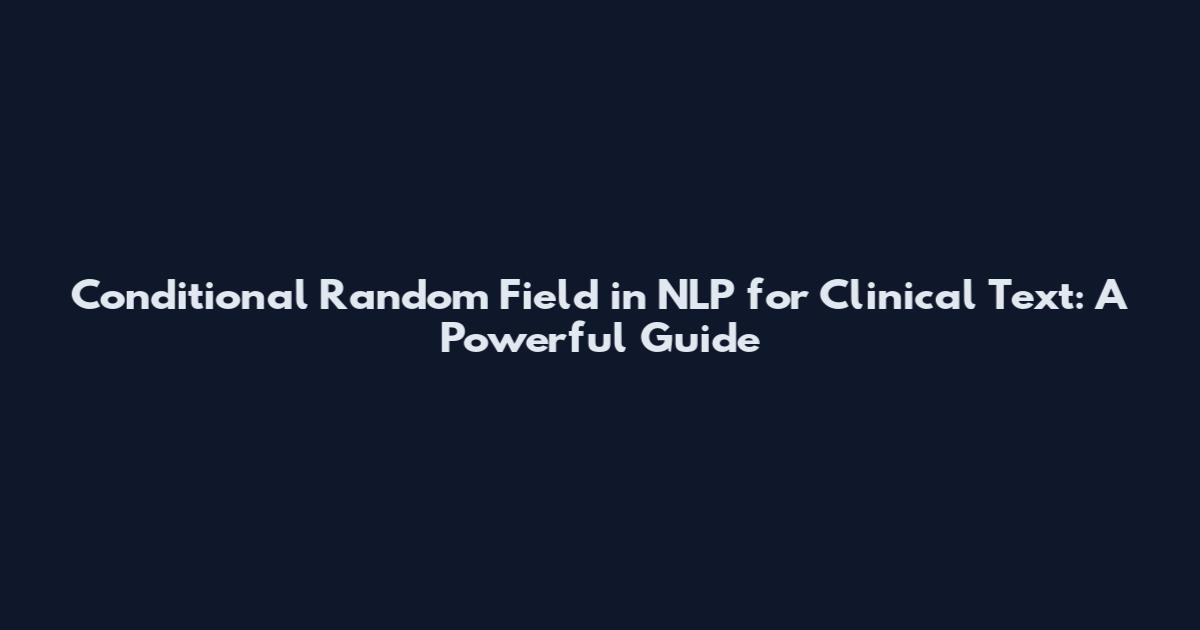 Conditional Random Field in NLP for Clinical Text: A Powerful Guide