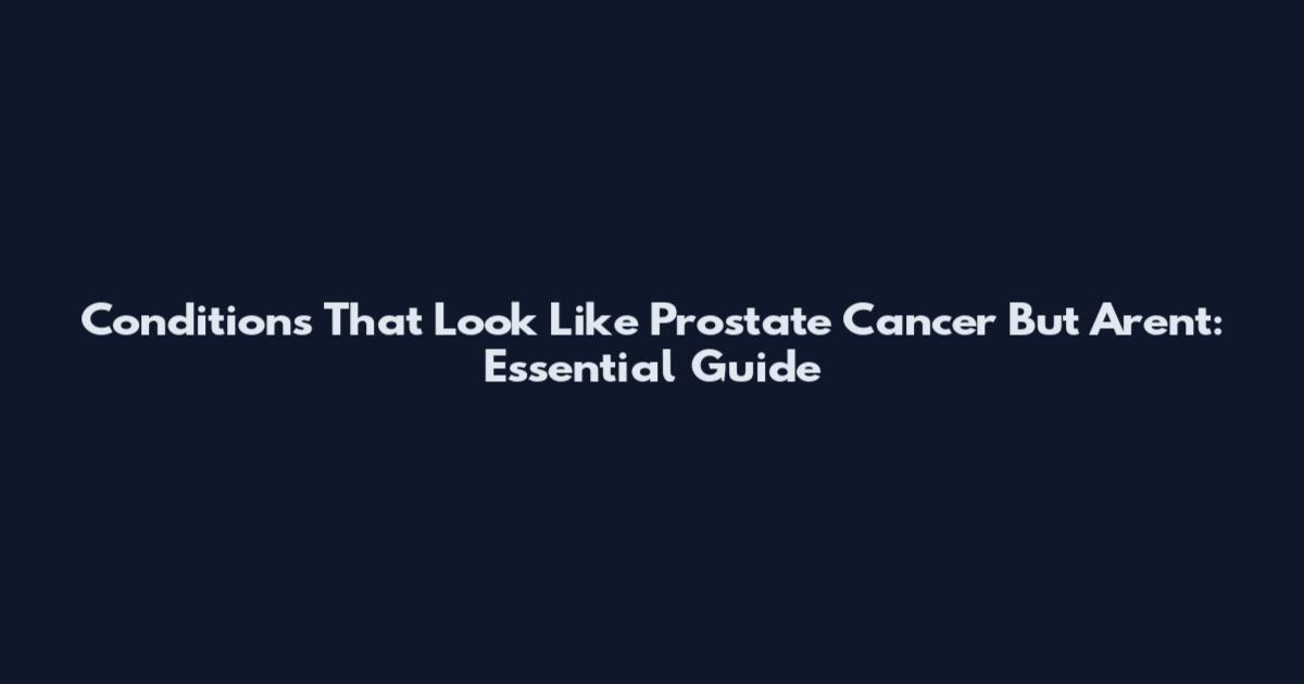 Conditions That Look Like Prostate Cancer But Aren't: Essential Guide