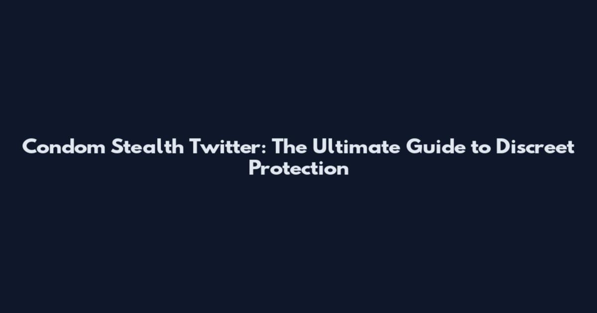 Condom Stealth Twitter: The Ultimate Guide to Discreet Protection