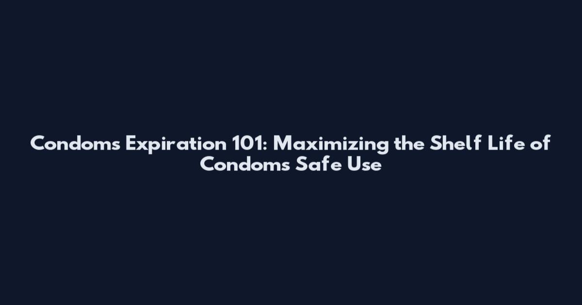 Condoms Expiration 101: Maximizing the Shelf Life of Condoms Safe Use