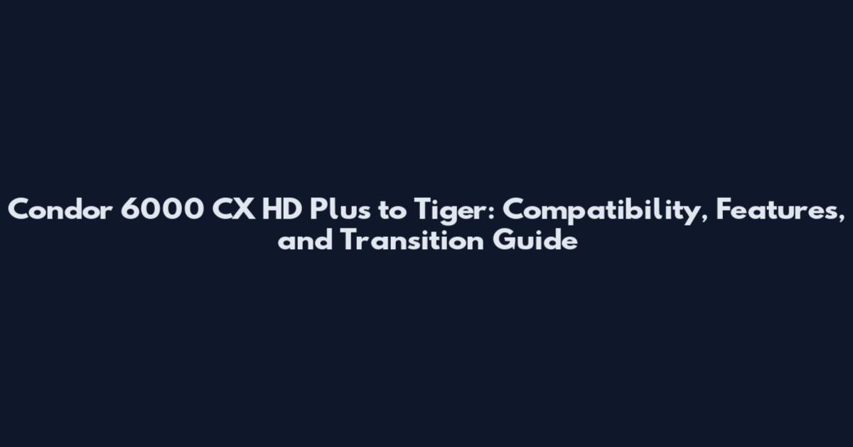 Condor 6000 CX HD Plus to Tiger: Compatibility, Features, and Transition Guide