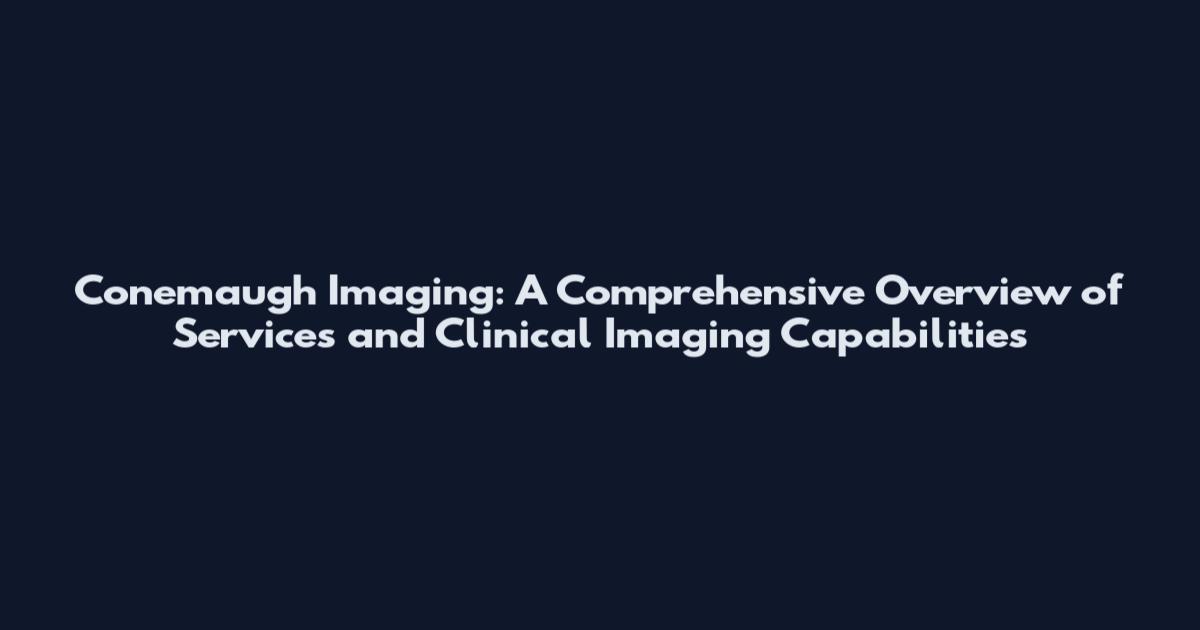 Conemaugh Imaging: A Comprehensive Overview of Services and Clinical Imaging Capabilities